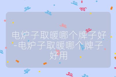 電爐子取暖哪個牌子好-電爐子取暖哪個牌子好用