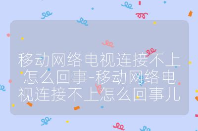 移動網絡電視連接不上怎么回事-移動網絡電視連接不上怎么回事兒