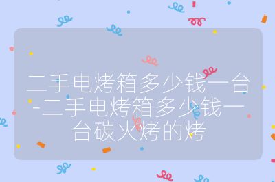 二手電烤箱多少錢一臺(tái)-二手電烤箱多少錢一臺(tái)碳火烤的烤