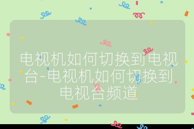電視機如何切換到電視臺-電視機如何切換到電視臺頻道