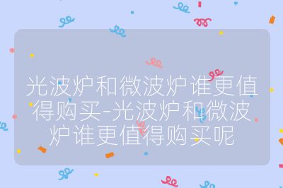 光波爐和微波爐誰(shuí)更值得購(gòu)買-光波爐和微波爐誰(shuí)更值得購(gòu)買呢