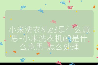 小米洗衣機e3是什么意思-小米洗衣機e3是什么意思-怎么處理