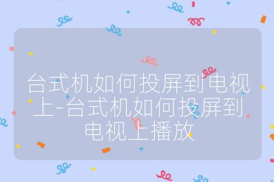 臺(tái)式機(jī)如何投屏到電視上-臺(tái)式機(jī)如何投屏到電視上播放