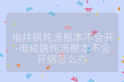 電燉鍋燉湯根本不會開-電燉鍋燉湯根本不會開鍋怎么辦