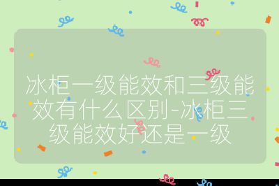 冰柜一級能效和三級能效有什么區(qū)別-冰柜三級能效好還是一級