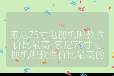 索尼75寸電視機(jī)哪款性價(jià)比最高-索尼75寸電視機(jī)哪款性價(jià)比最高的