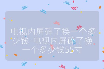 電視內(nèi)屏碎了換一個(gè)多少錢-電視內(nèi)屏碎了換一個(gè)多少錢55寸
