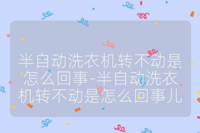 半自動洗衣機轉不動是怎么回事-半自動洗衣機轉不動是怎么回事兒