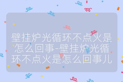 壁掛爐光循環不點火是怎么回事-壁掛爐光循環不點火是怎么回事兒
