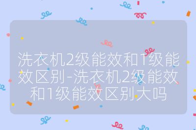 洗衣機2級能效和1級能效區(qū)別-洗衣機2級能效和1級能效區(qū)別大嗎