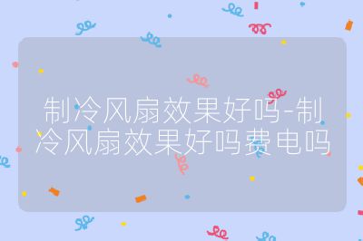 制冷風(fēng)扇效果好嗎-制冷風(fēng)扇效果好嗎費(fèi)電嗎