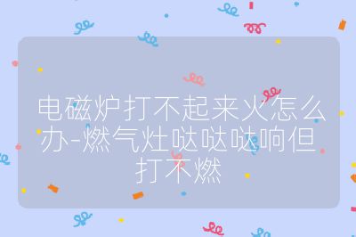 電磁爐打不起來火怎么辦-燃?xì)庠顕}噠噠響但打不燃