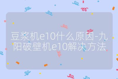 豆?jié){機(jī)e10什么原因-九陽破壁機(jī)e10解決方法