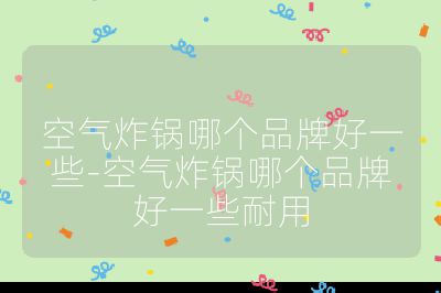 空氣炸鍋哪個品牌好一些-空氣炸鍋哪個品牌好一些耐用
