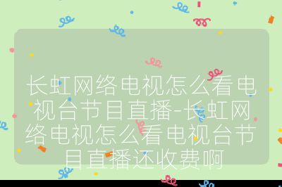 長虹網絡電視怎么看電視臺節目直播-長虹網絡電視怎么看電視臺節目直播還收費啊