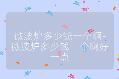 微波爐多少錢(qián)一個(gè)啊-微波爐多少錢(qián)一個(gè)啊好一點(diǎn)