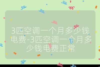3匹空調(diào)一個(gè)月多少錢電費(fèi)-3匹空調(diào)一個(gè)月多少錢電費(fèi)正常