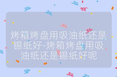 烤箱烤盤用吸油紙還是錫紙好-烤箱烤盤用吸油紙還是錫紙好呢