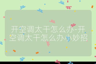 開(kāi)空調(diào)太干怎么辦-開(kāi)空調(diào)太干怎么辦小妙招