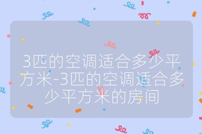 3匹的空調(diào)適合多少平方米-3匹的空調(diào)適合多少平方米的房間