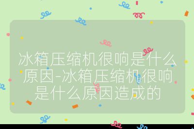 冰箱壓縮機很響是什么原因-冰箱壓縮機很響是什么原因造成的