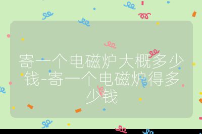 寄一個電磁爐大概多少錢-寄一個電磁爐得多少錢