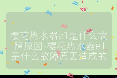 櫻花熱水器e1是什么故障原因-櫻花熱水器e1是什么故障原因造成的