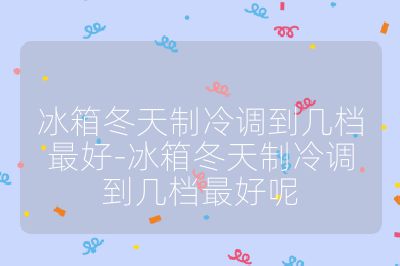 冰箱冬天制冷調到幾檔最好-冰箱冬天制冷調到幾檔最好呢