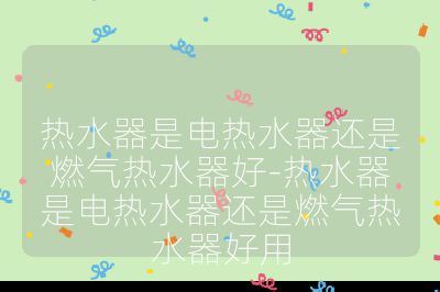 熱水器是電熱水器還是燃氣熱水器好-熱水器是電熱水器還是燃氣熱水器好用