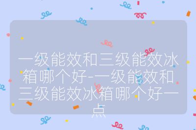 一級(jí)能效和三級(jí)能效冰箱哪個(gè)好-一級(jí)能效和三級(jí)能效冰箱哪個(gè)好一點(diǎn)