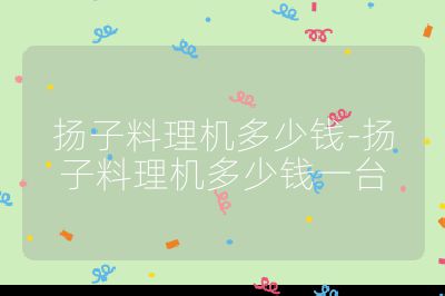 揚(yáng)子料理機(jī)多少錢-揚(yáng)子料理機(jī)多少錢一臺(tái)