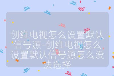 創維電視怎么設置默認信號源-創維電視怎么設置默認信號源怎么沒法選擇