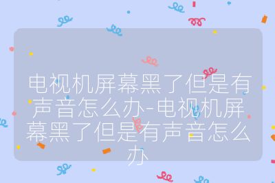 電視機屏幕黑了但是有聲音怎么辦-電視機屏幕黑了但是有聲音怎么辦