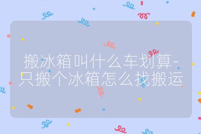 搬冰箱叫什么車劃算-只搬個冰箱怎么找搬運