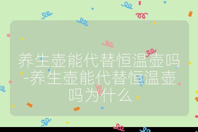 養(yǎng)生壺能代替恒溫壺嗎-養(yǎng)生壺能代替恒溫壺嗎為什么