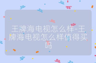王牌海電視怎么樣-王牌海電視怎么樣值得買嗎