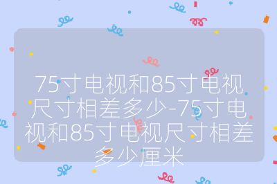 75寸電視和85寸電視尺寸相差多少-75寸電視和85寸電視尺寸相差多少厘米