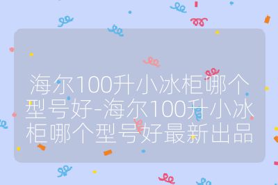海爾100升小冰柜哪個型號好-海爾100升小冰柜哪個型號好最新出品