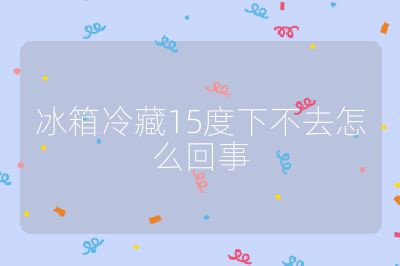 冰箱冷藏15度下不去怎么回事