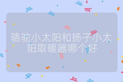 駱駝小太陽和揚(yáng)子小太陽取暖器哪個(gè)好