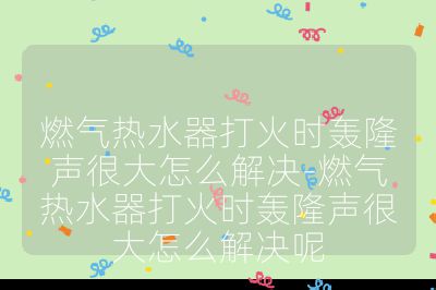 燃氣熱水器打火時轟隆聲很大怎么解決-燃氣熱水器打火時轟隆聲很大怎么解決呢