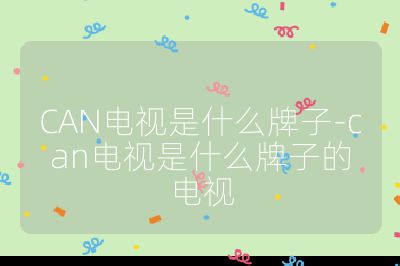 CAN電視是什么牌子-can電視是什么牌子的電視