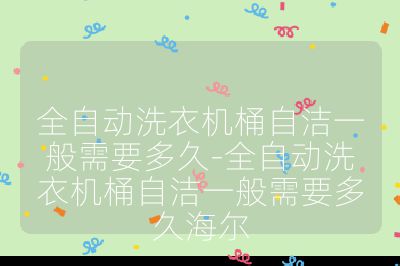 全自動洗衣機桶自潔一般需要多久-全自動洗衣機桶自潔一般需要多久海爾