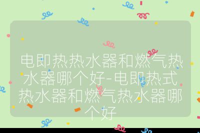 電即熱熱水器和燃?xì)鉄崴髂膫€(gè)好-電即熱式熱水器和燃?xì)鉄崴髂膫€(gè)好
