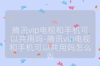 騰訊vip電視和手機(jī)可以共用嗎-騰訊vip電視和手機(jī)可以共用嗎怎么弄