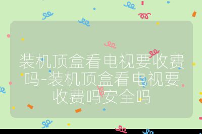 裝機頂盒看電視要收費嗎-裝機頂盒看電視要收費嗎安全嗎