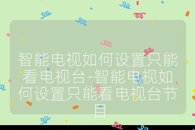 智能電視如何設置只能看電視臺-智能電視如何設置只能看電視臺節目