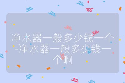 凈水器一般多少錢一個-凈水器一般多少錢一個啊