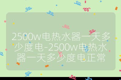 2500w電熱水器一天多少度電-2500w電熱水器一天多少度電正常