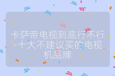 卡薩帝電視到底行不行-十大不建議買的電視機品牌